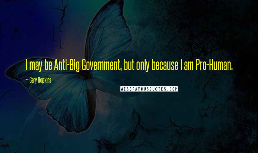 Gary Hopkins Quotes: I may be Anti-Big Government, but only because I am Pro-Human.