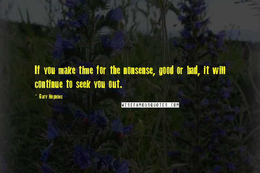 Gary Hopkins Quotes: If you make time for the nonsense, good or bad, it will continue to seek you out.