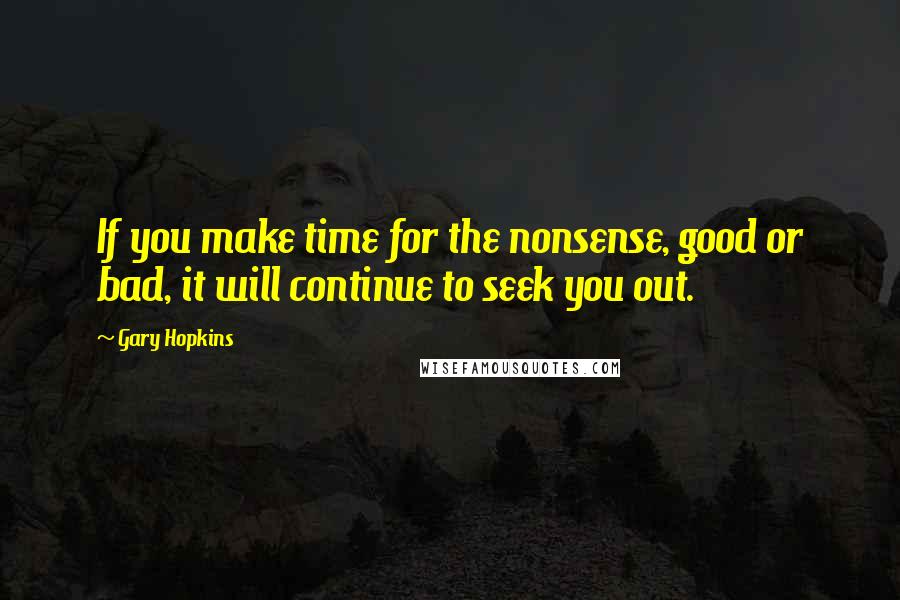 Gary Hopkins Quotes: If you make time for the nonsense, good or bad, it will continue to seek you out.