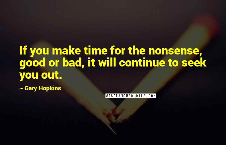 Gary Hopkins Quotes: If you make time for the nonsense, good or bad, it will continue to seek you out.