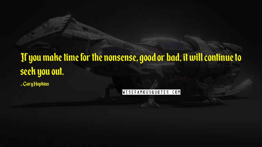 Gary Hopkins Quotes: If you make time for the nonsense, good or bad, it will continue to seek you out.