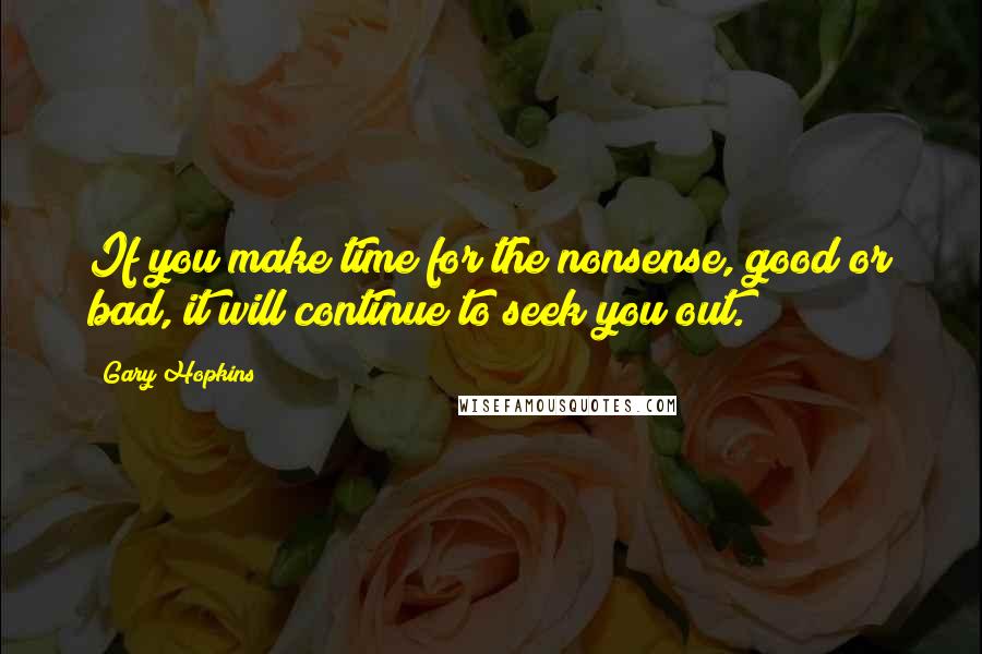 Gary Hopkins Quotes: If you make time for the nonsense, good or bad, it will continue to seek you out.