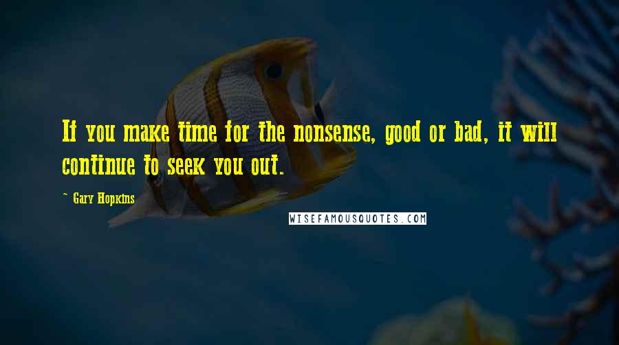 Gary Hopkins Quotes: If you make time for the nonsense, good or bad, it will continue to seek you out.