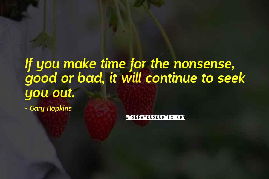 Gary Hopkins Quotes: If you make time for the nonsense, good or bad, it will continue to seek you out.