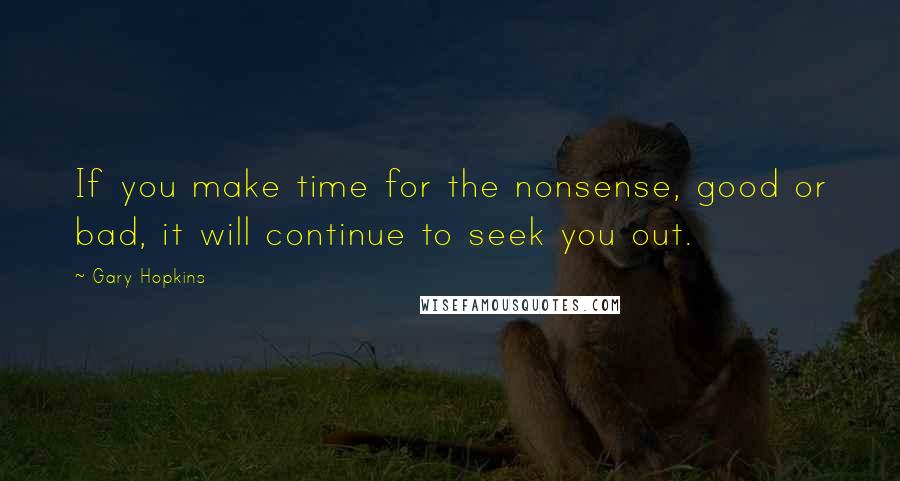 Gary Hopkins Quotes: If you make time for the nonsense, good or bad, it will continue to seek you out.