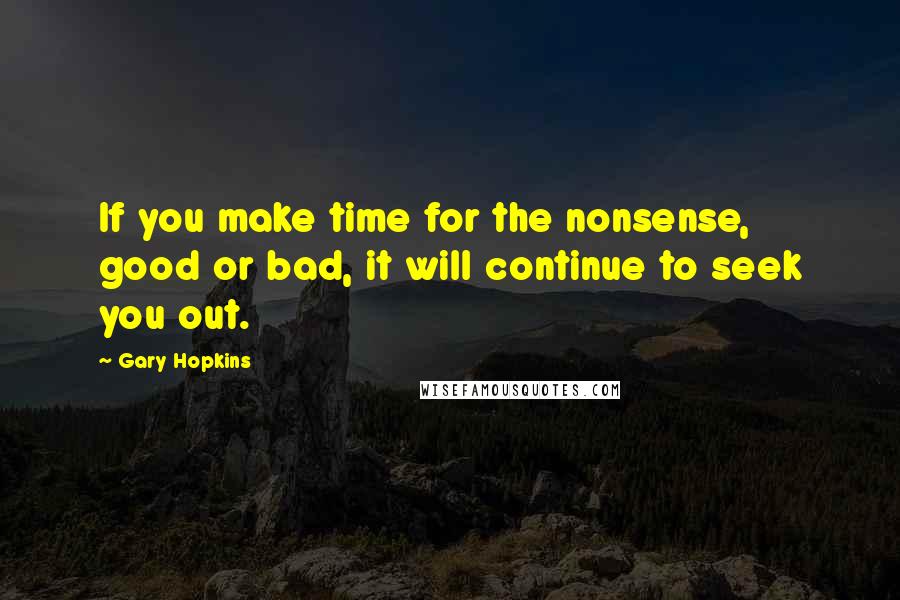 Gary Hopkins Quotes: If you make time for the nonsense, good or bad, it will continue to seek you out.