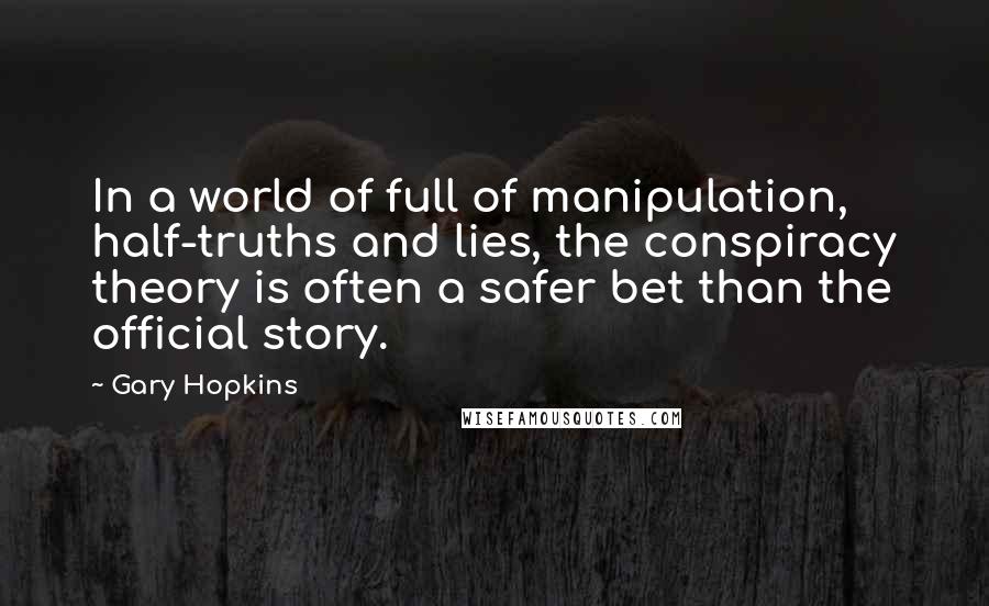 Gary Hopkins Quotes: In a world of full of manipulation, half-truths and lies, the conspiracy theory is often a safer bet than the official story.