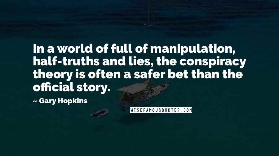Gary Hopkins Quotes: In a world of full of manipulation, half-truths and lies, the conspiracy theory is often a safer bet than the official story.