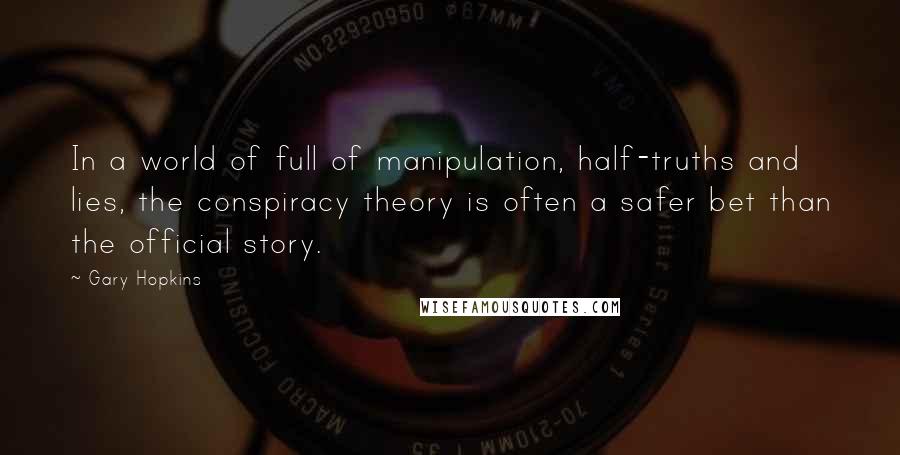 Gary Hopkins Quotes: In a world of full of manipulation, half-truths and lies, the conspiracy theory is often a safer bet than the official story.