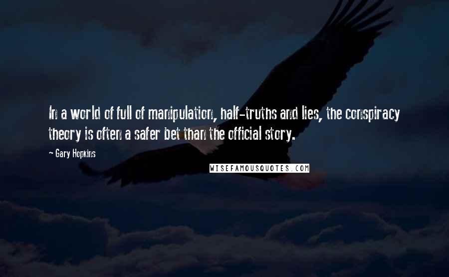 Gary Hopkins Quotes: In a world of full of manipulation, half-truths and lies, the conspiracy theory is often a safer bet than the official story.