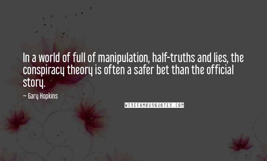 Gary Hopkins Quotes: In a world of full of manipulation, half-truths and lies, the conspiracy theory is often a safer bet than the official story.