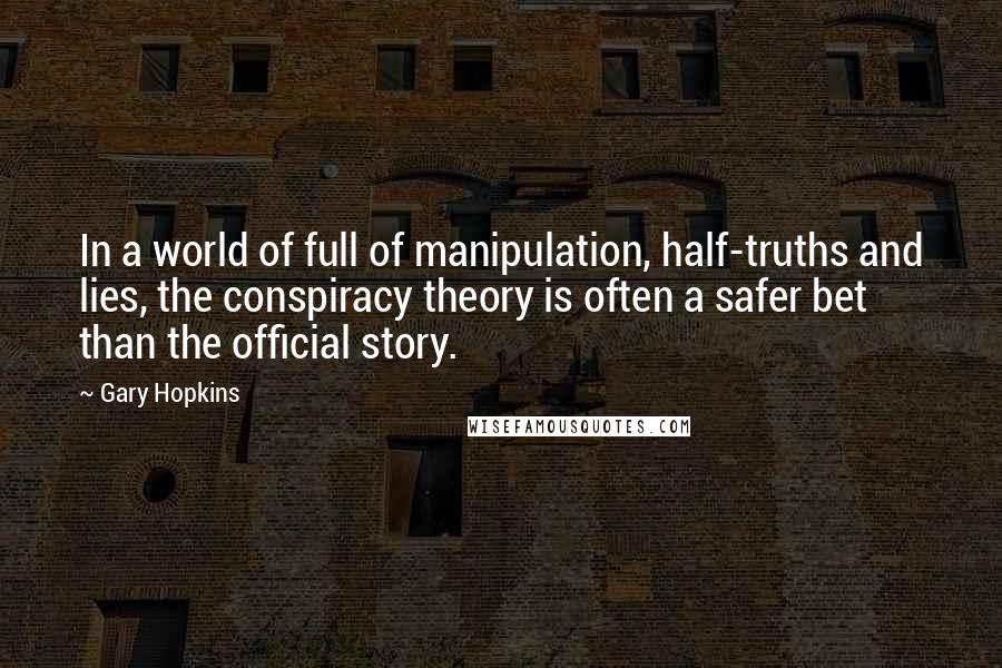 Gary Hopkins Quotes: In a world of full of manipulation, half-truths and lies, the conspiracy theory is often a safer bet than the official story.