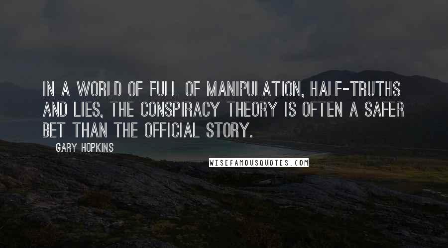 Gary Hopkins Quotes: In a world of full of manipulation, half-truths and lies, the conspiracy theory is often a safer bet than the official story.