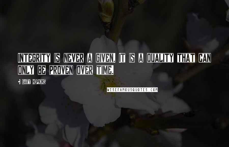 Gary Hopkins Quotes: Integrity is never a given. It is a quality that can only be proven over time.