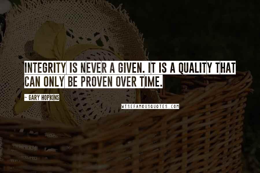 Gary Hopkins Quotes: Integrity is never a given. It is a quality that can only be proven over time.