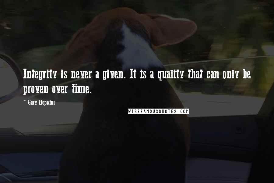 Gary Hopkins Quotes: Integrity is never a given. It is a quality that can only be proven over time.