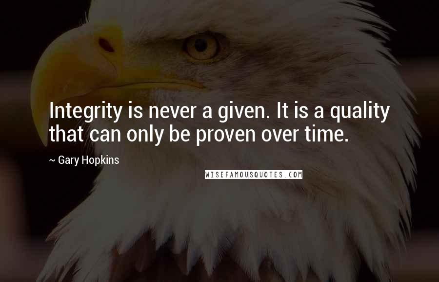 Gary Hopkins Quotes: Integrity is never a given. It is a quality that can only be proven over time.