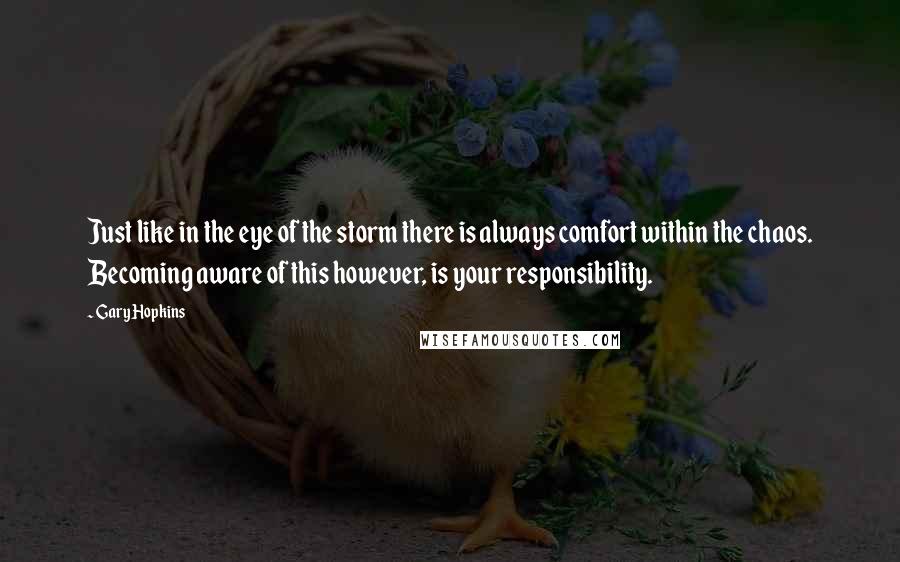 Gary Hopkins Quotes: Just like in the eye of the storm there is always comfort within the chaos. Becoming aware of this however, is your responsibility.