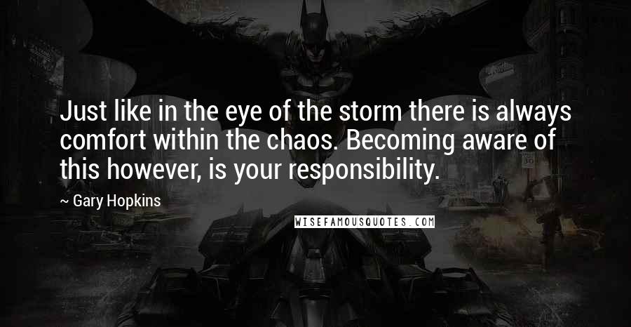 Gary Hopkins Quotes: Just like in the eye of the storm there is always comfort within the chaos. Becoming aware of this however, is your responsibility.