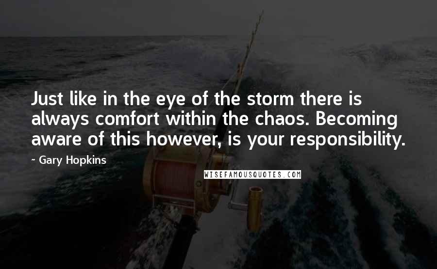 Gary Hopkins Quotes: Just like in the eye of the storm there is always comfort within the chaos. Becoming aware of this however, is your responsibility.