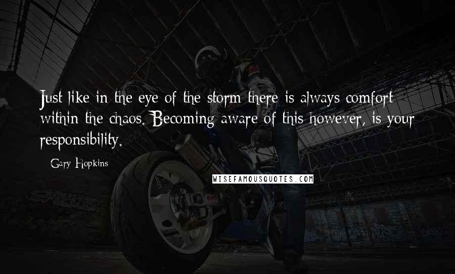 Gary Hopkins Quotes: Just like in the eye of the storm there is always comfort within the chaos. Becoming aware of this however, is your responsibility.