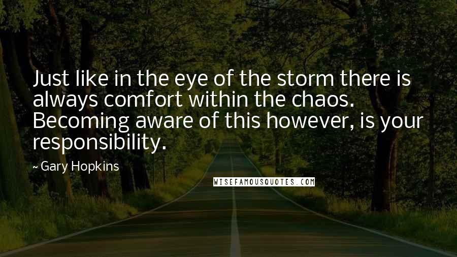 Gary Hopkins Quotes: Just like in the eye of the storm there is always comfort within the chaos. Becoming aware of this however, is your responsibility.