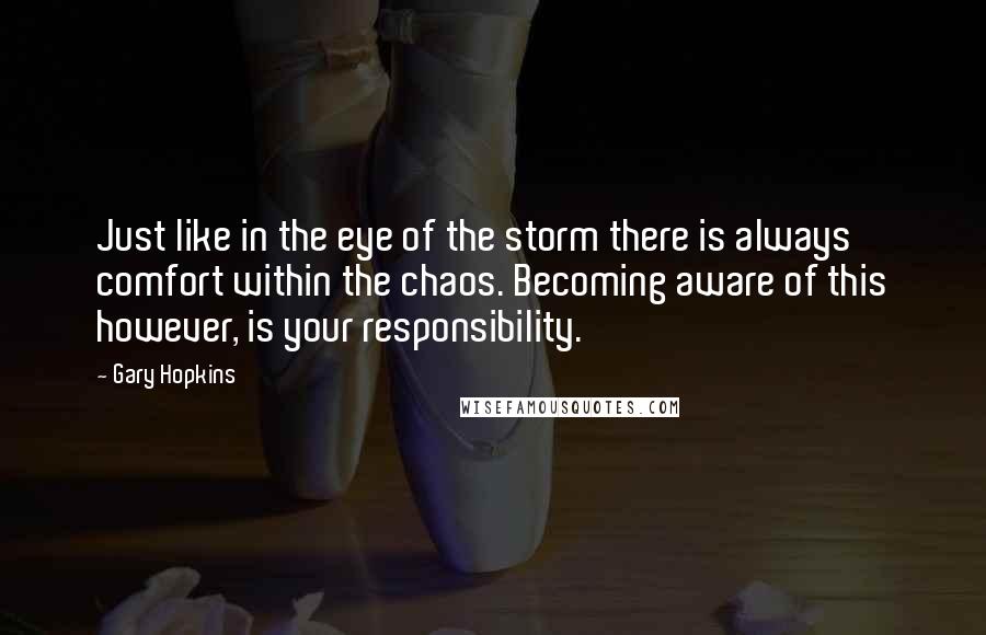 Gary Hopkins Quotes: Just like in the eye of the storm there is always comfort within the chaos. Becoming aware of this however, is your responsibility.