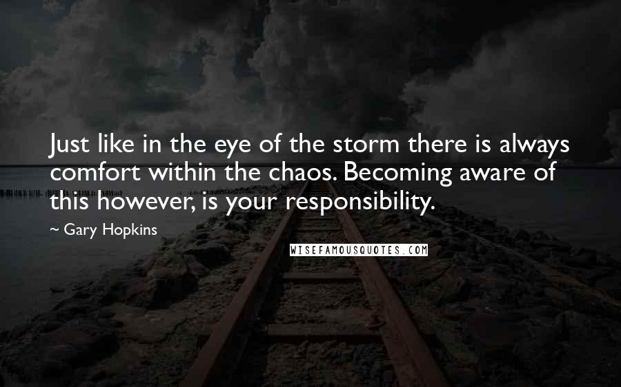 Gary Hopkins Quotes: Just like in the eye of the storm there is always comfort within the chaos. Becoming aware of this however, is your responsibility.