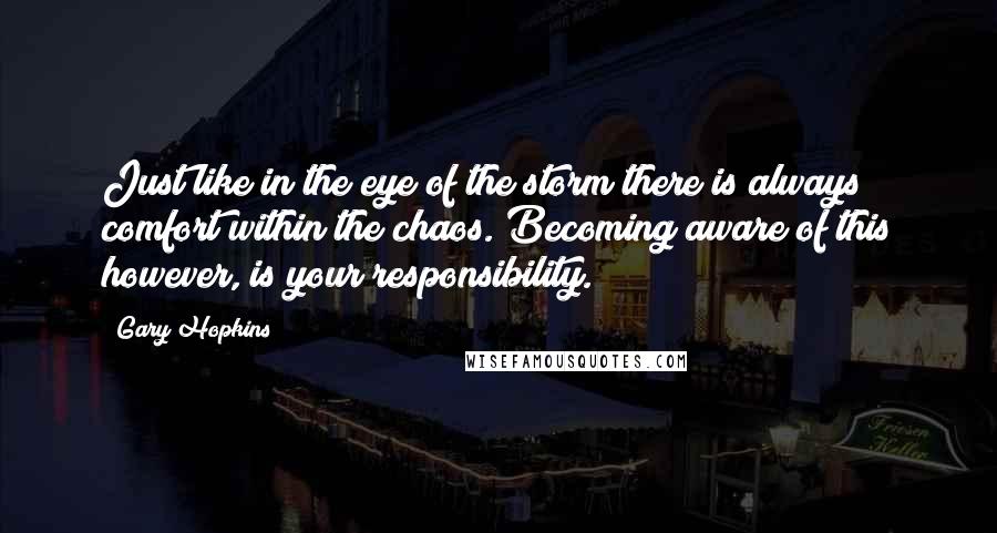 Gary Hopkins Quotes: Just like in the eye of the storm there is always comfort within the chaos. Becoming aware of this however, is your responsibility.