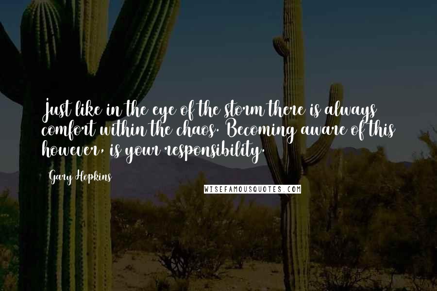 Gary Hopkins Quotes: Just like in the eye of the storm there is always comfort within the chaos. Becoming aware of this however, is your responsibility.