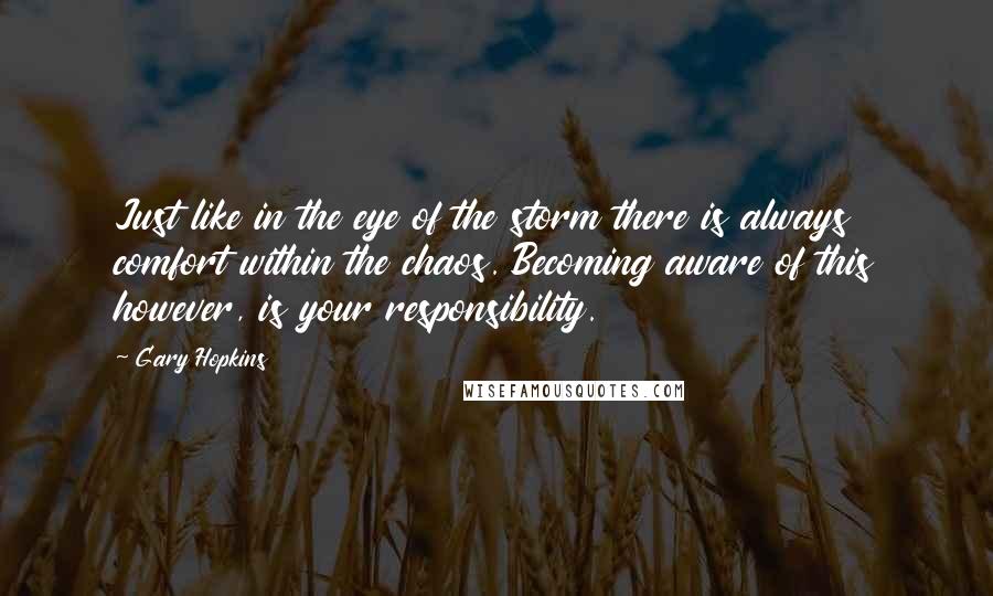 Gary Hopkins Quotes: Just like in the eye of the storm there is always comfort within the chaos. Becoming aware of this however, is your responsibility.