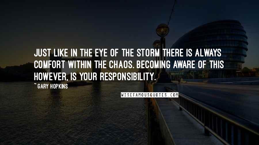 Gary Hopkins Quotes: Just like in the eye of the storm there is always comfort within the chaos. Becoming aware of this however, is your responsibility.