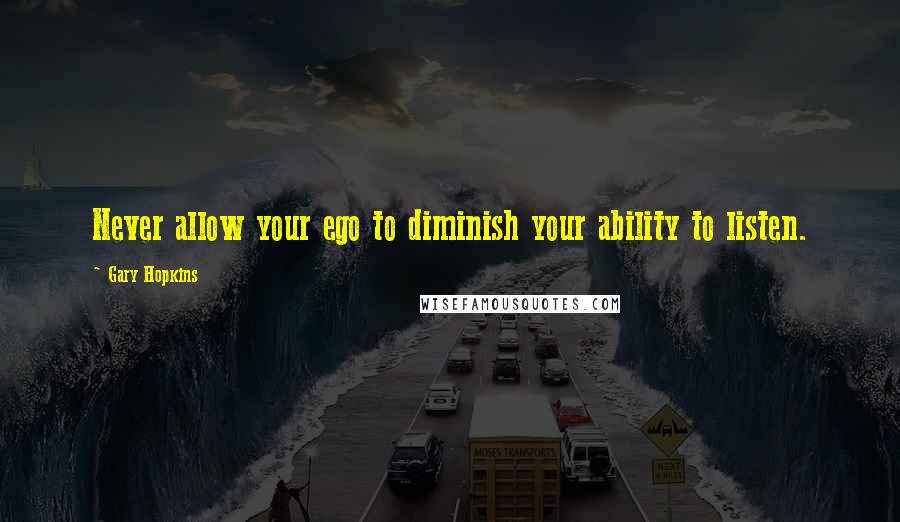 Gary Hopkins Quotes: Never allow your ego to diminish your ability to listen.