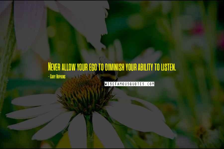 Gary Hopkins Quotes: Never allow your ego to diminish your ability to listen.