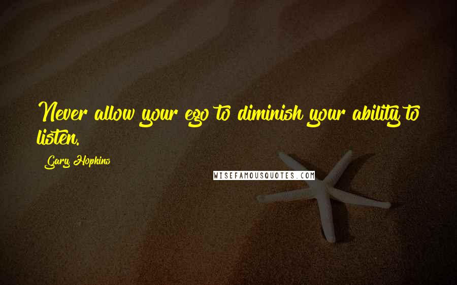 Gary Hopkins Quotes: Never allow your ego to diminish your ability to listen.