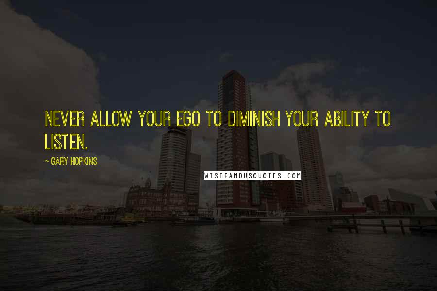 Gary Hopkins Quotes: Never allow your ego to diminish your ability to listen.
