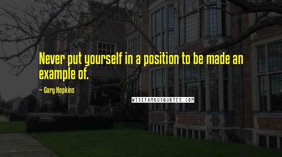 Gary Hopkins Quotes: Never put yourself in a position to be made an example of.