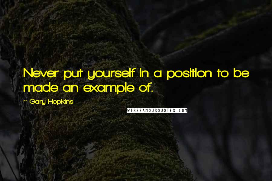 Gary Hopkins Quotes: Never put yourself in a position to be made an example of.