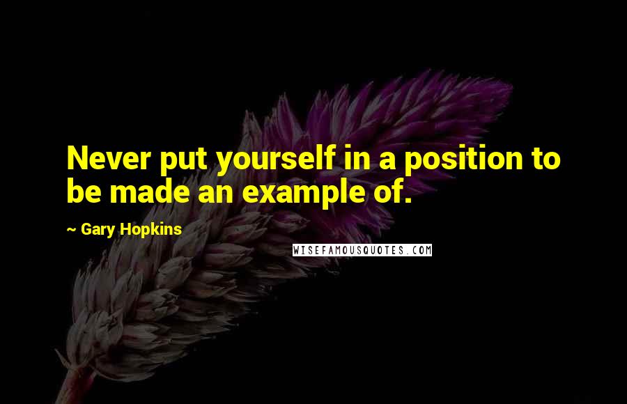 Gary Hopkins Quotes: Never put yourself in a position to be made an example of.