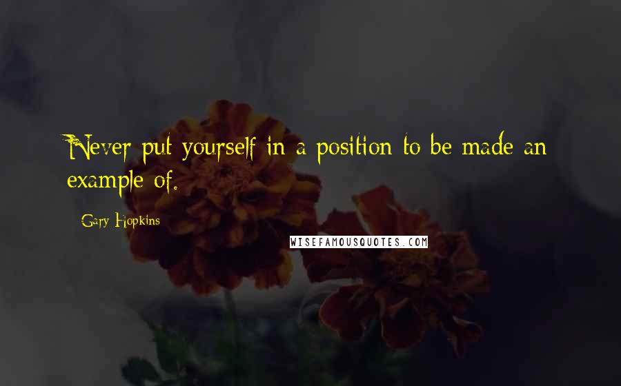 Gary Hopkins Quotes: Never put yourself in a position to be made an example of.