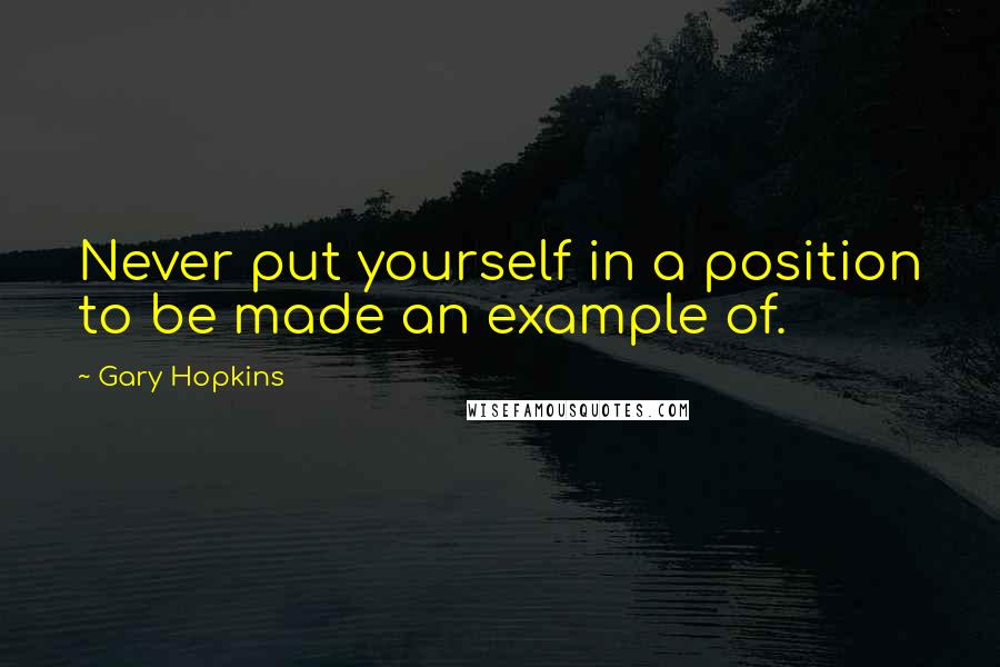 Gary Hopkins Quotes: Never put yourself in a position to be made an example of.