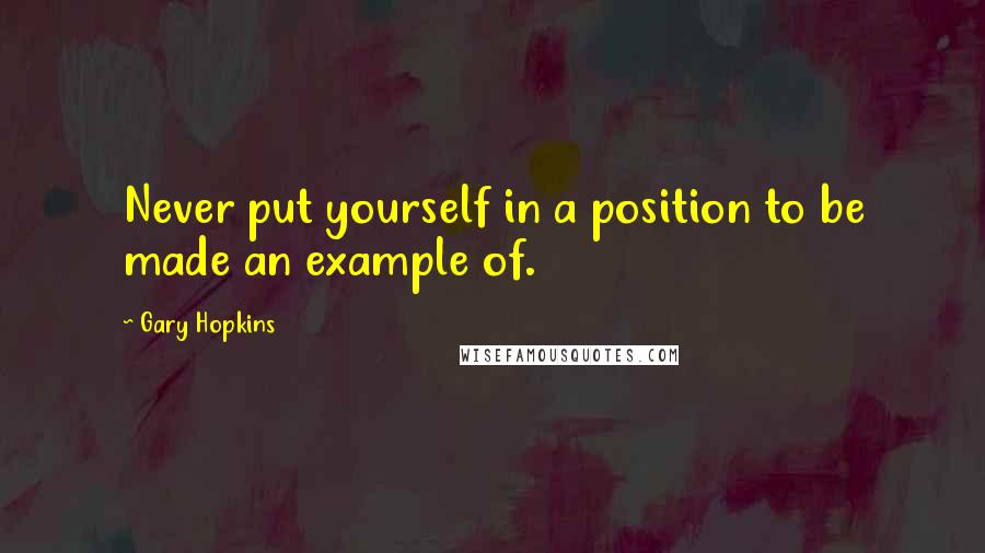 Gary Hopkins Quotes: Never put yourself in a position to be made an example of.