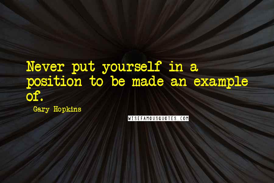 Gary Hopkins Quotes: Never put yourself in a position to be made an example of.