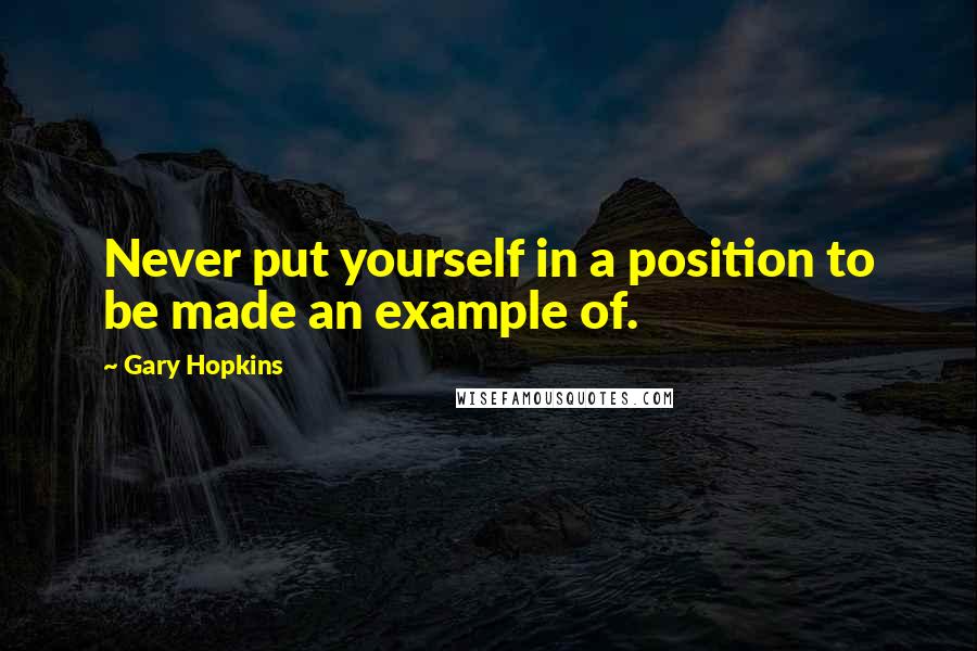 Gary Hopkins Quotes: Never put yourself in a position to be made an example of.