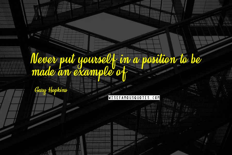 Gary Hopkins Quotes: Never put yourself in a position to be made an example of.