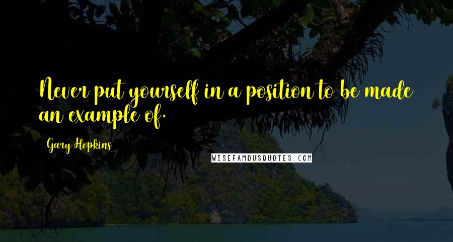 Gary Hopkins Quotes: Never put yourself in a position to be made an example of.