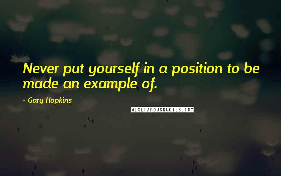 Gary Hopkins Quotes: Never put yourself in a position to be made an example of.