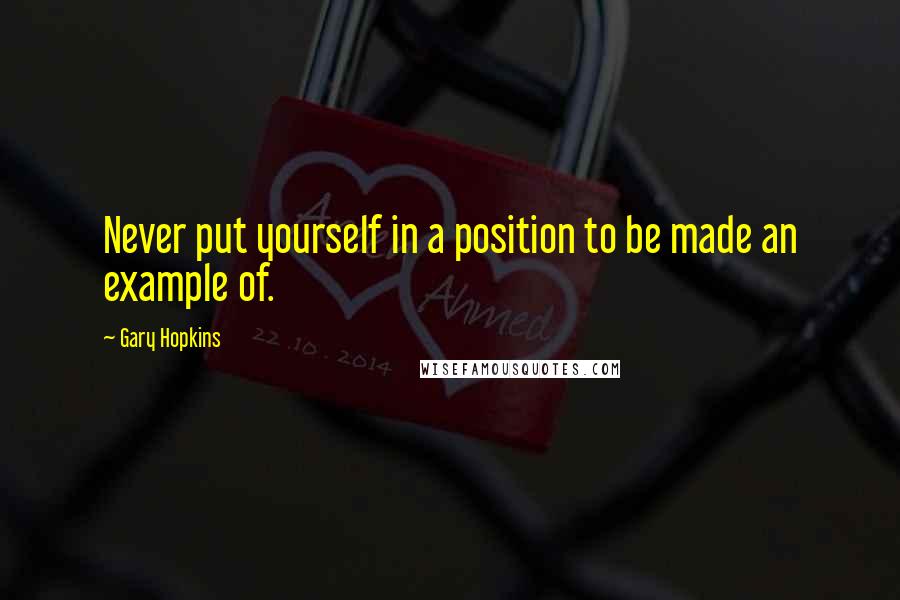 Gary Hopkins Quotes: Never put yourself in a position to be made an example of.