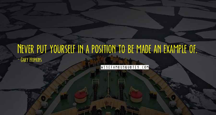 Gary Hopkins Quotes: Never put yourself in a position to be made an example of.