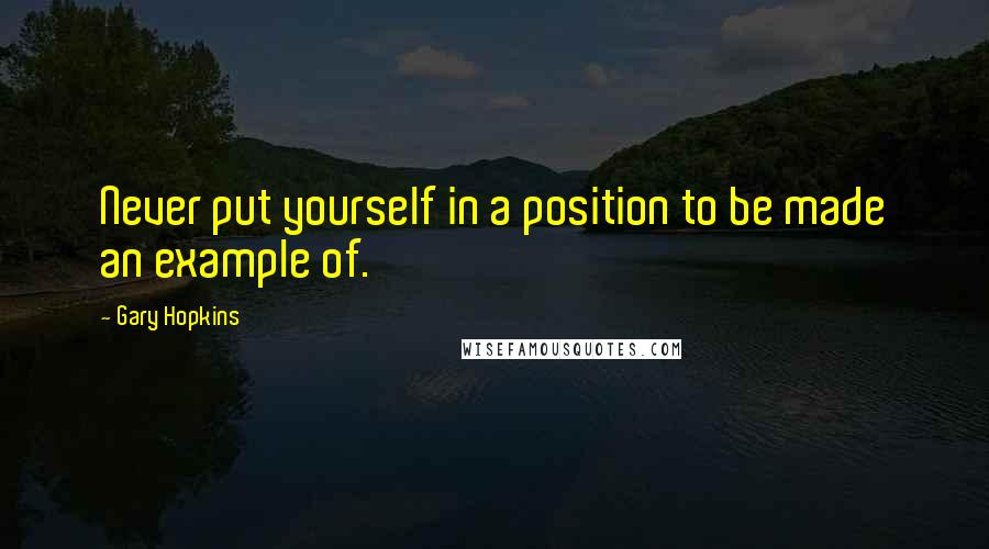 Gary Hopkins Quotes: Never put yourself in a position to be made an example of.